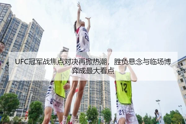 UFC冠军战焦点对决再掀热潮，胜负悬念与临场博弈成最大看点