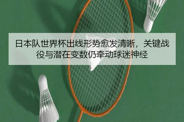日本队世界杯出线形势愈发清晰，关键战役与潜在变数仍牵动球迷神经