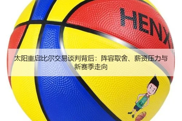 太阳重启比尔交易谈判背后：阵容取舍、薪资压力与新赛季走向